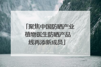 聚焦中国防晒产业 植物医生防晒产品线再添新成员