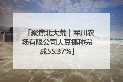 聚焦北大荒｜军川农场有限公司大豆播种完成55.37%