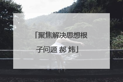 聚焦解决思想根子问题 郝 炜