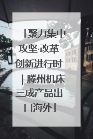聚力集中攻坚·改革创新进行时｜滕州机床三成产品出口海外