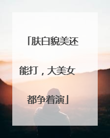 肤白貌美还能打，大美女都争着演