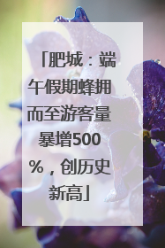 肥城：端午假期蜂拥而至游客量暴增500%，创历史新高