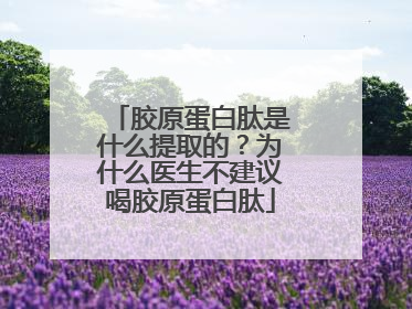 胶原蛋白肽是什么提取的？为什么医生不建议喝胶原蛋白肽
