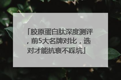 胶原蛋白肽深度测评，前5大名牌对比，选对才能抗衰不踩坑