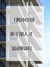 腾冲市创新干部人才流动机制