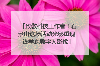 致敬科技工作者！石景山这场活动光影重现钱学森数字人影像