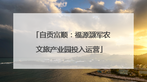 自贡富顺：福源灏军农文旅产业园投入运营