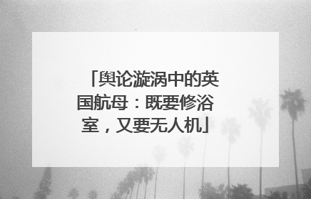 舆论漩涡中的英国航母：既要修浴室，又要无人机