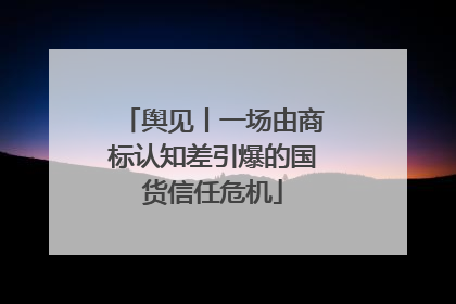 舆见丨一场由商标认知差引爆的国货信任危机