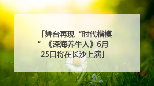 舞台再现“时代楷模”《深海养牛人》6月25日将在长沙上演