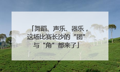 舞蹈、声乐、器乐，这场比赛长沙的“团”与“角”都来了
