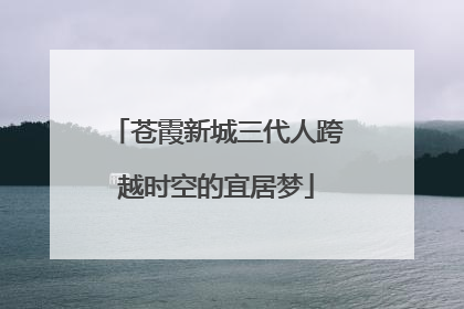 苍霞新城三代人跨越时空的宜居梦