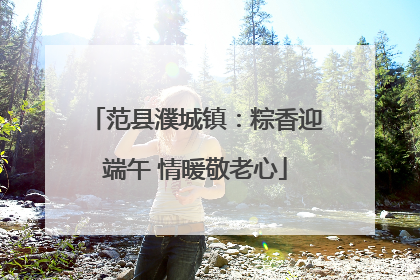 范县濮城镇：粽香迎端午 情暖敬老心