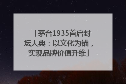 茅台1935首启封坛大典：以文化为锚，实现品牌价值升维