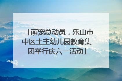 萌宠总动员，乐山市中区土主幼儿园教育集团举行庆六一活动
