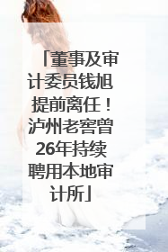 董事及审计委员钱旭提前离任！泸州老窖曾26年持续聘用本地审计所
