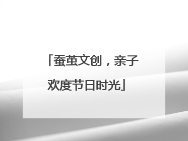 蚕茧文创，亲子欢度节日时光