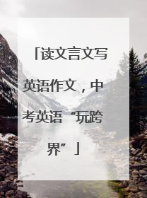读文言文写英语作文，中考英语“玩跨界”