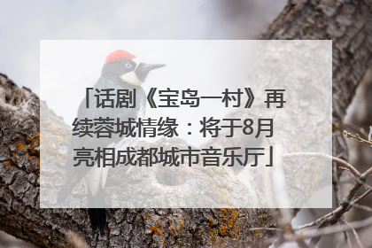 话剧《宝岛一村》再续蓉城情缘：将于8月亮相成都城市音乐厅