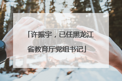 许振宇，已任黑龙江省教育厅党组书记