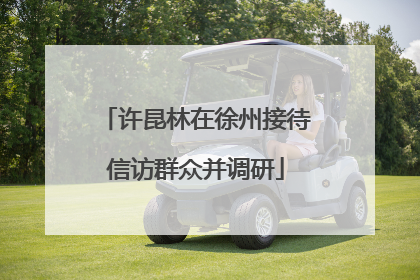 许昆林在徐州接待信访群众并调研