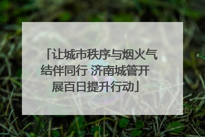 让城市秩序与烟火气结伴同行 济南城管开展百日提升行动