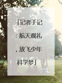 记者手记：航天观礼，放飞少年科学梦