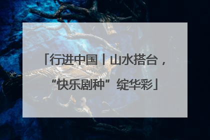 行进中国丨山水搭台，“快乐剧种”绽华彩