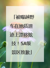 被曝越野车在地质遗迹上漂移炫技！5A级景区致歉