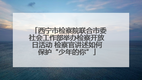 西宁市检察院联合市委社会工作部举办检察开放日活动 检察官讲述如何保护“少年的你”