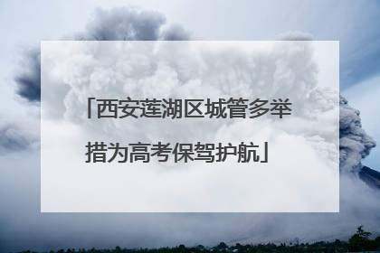 西安莲湖区城管多举措为高考保驾护航