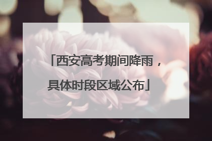 西安高考期间降雨，具体时段区域公布