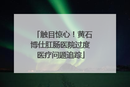 触目惊心！黄石博仕肛肠医院过度医疗问题追踪