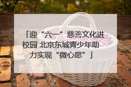 迎“六一”慈善文化进校园 北京东城青少年助力实现“微心愿”