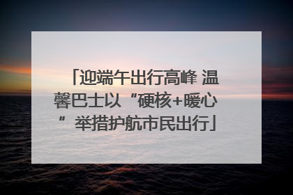 迎端午出行高峰 温馨巴士以“硬核+暖心”举措护航市民出行
