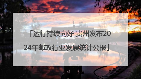 运行持续向好 贵州发布2024年邮政行业发展统计公报