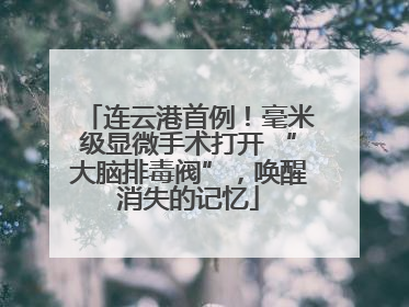 连云港首例！毫米级显微手术打开 “大脑排毒阀”，唤醒消失的记忆
