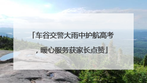 车谷交警大雨中护航高考，暖心服务获家长点赞