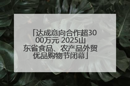 达成意向合作超3000万元 2025山东省食品、农产品外贸优品购物节闭幕