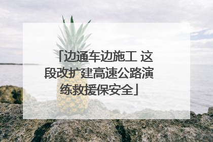 边通车边施工 这段改扩建高速公路演练救援保安全