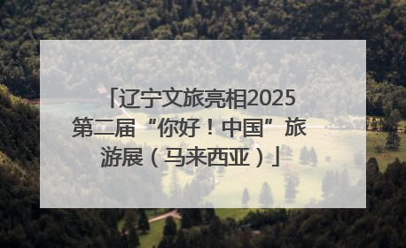 辽宁文旅亮相2025第二届“你好！中国”旅游展（马来西亚）