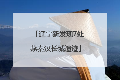 辽宁新发现7处燕秦汉长城遗迹