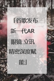 谷歌发布新一代AR眼镜 立讯精密深度赋能