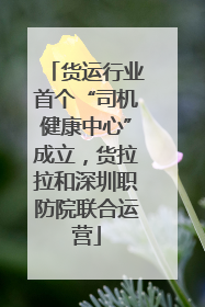 货运行业首个“司机健康中心”成立，货拉拉和深圳职防院联合运营
