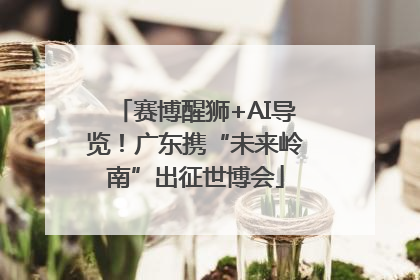 赛博醒狮+AI导览！广东携“未来岭南”出征世博会
