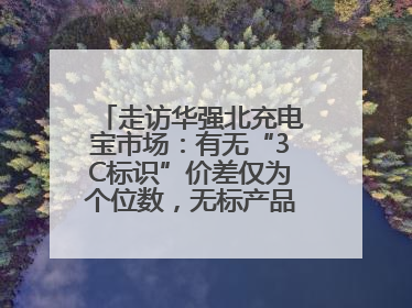 走访华强北充电宝市场：有无“3C标识”价差仅为个位数，无标产品仍在售