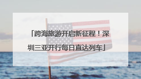 跨海旅游开启新征程！深圳三亚开行每日直达列车