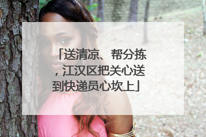 送清凉、帮分拣，江汉区把关心送到快递员心坎上