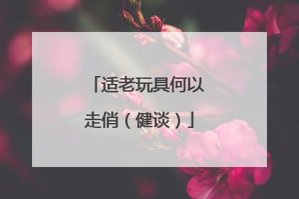 适老玩具何以走俏（健谈）
