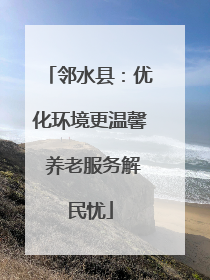 邻水县：优化环境更温馨 养老服务解民忧